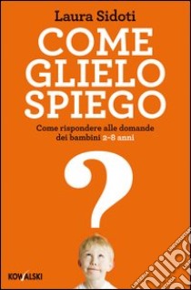 Come glielo spiego. Come rispondere alle domande dei bambini 2-8 anni libro di Sidoti Laura