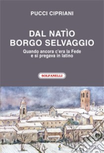 Dal natìo borgo selvaggio. Quando ancora c'era la fede e si pregava in latino libro di Cipriani Pucci