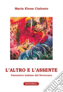 L'altro e l'assente. Fantastico italiano del Novecento libro di Cialente Maria Elena