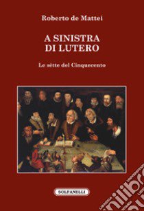 A sinistra di Lutero. Le sètte del Cinquecento libro di De Mattei Roberto