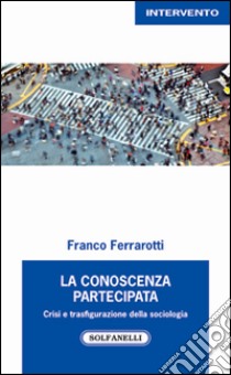 La conoscenza partecipata. Crisi e trasfigurazione della sociologia libro di Ferrarotti Franco