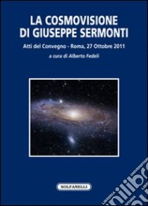 La cosmovisione di Giuseppe Sermonti. Atti del Convegno (Roma, 27 ottobre 2011) libro di Fedeli A. (cur.)