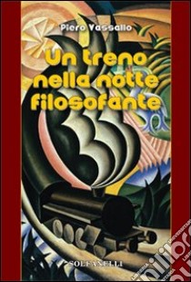 Un treno nella notte filosofante. Cronaca d'un viaggio tra incubo e teologia libro di Vassallo Piero