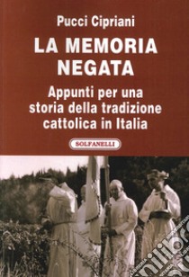 La memoria negata. Appunti per una storia della tradizione cattolica in Italia libro di Cipriani Pucci
