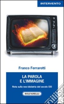 La parola e l'immagine. Note sulla neo-idolatria del secolo XXI libro di Ferrarotti Franco