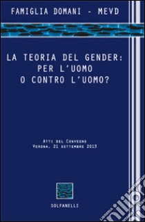 La teoria del gender. Per l'uomo o contro l'uomo? Atti del Convegno (Verona, 21 settembre 2013) libro