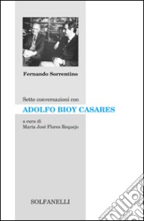 Sette conversazioni con Adolfo Bioy Casares libro di Sorrentino Fernando; Flores Requejo M. J. (cur.)