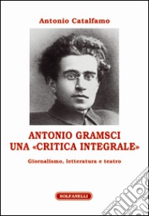 Antonio Gramsci. Una «critica integrale». Giornalismo, letteratura e teatro libro di Catalfamo Antonio