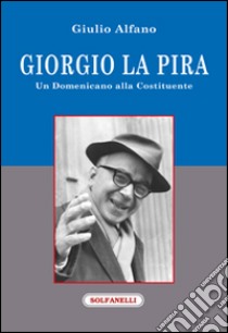 Giorgio La Pira. Un domenicano alla Costituente libro di Alfano Giulio