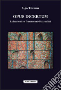 Opus incertum. Riflessioni su frammenti di attualità libro di Tozzini Ugo