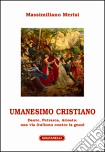 Umanesimo cristiano. Dante, Petrarca, Ariosto. Una via italiana contro la gnosi libro di Merisi Massimiliano