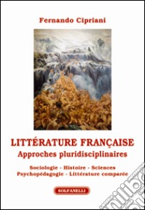 Littérature française. Approches pluridisciplinaires. Sociologie, histoire, sciences psychopédagogie, littérature comparée libro di Cipriani Fernando