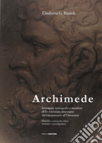 Archimede. Immagini, iconografie e metafore dello scienziato siracusano dal Cinquecento all'Ottocento libro di Rizzioli Elisabetta