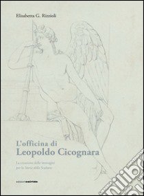 L'officina di Leopoldo Cicognara. La creazione delle immagini per la storia della scultura. Ediz. illustrata libro di Rizzioli Elisabetta