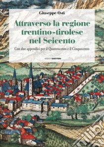 Attraverso la regione trentino-tirolese nel Seicento. Con due appendici per il Quattrocento e il Cinquecento libro di Osti Giuseppe