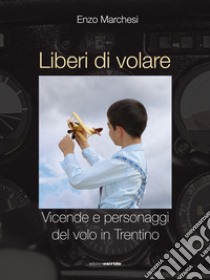 Liberi di volare. Vicende e personaggi del volo in Trentino libro di Marchesi Enzo