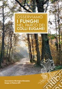 Osserviamo i funghi nel parco dei colli Euganei libro di Associazione Micologica Bresadola Gruppo di Padova APS (cur.)