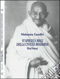 Vi spiego i mali della civiltà moderna. Hind Swaraj libro di Gandhi Mohandas Karamchand