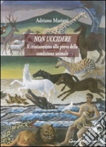 Non uccidere. Il cristianesimo alla prova della condizione animale libro di Mariani Adriano