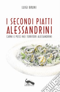 I secondi piatti alessandrini. Carni e pesci nei territori alessandrini libro di Bruni Luigi