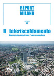 Report Milano. Ediz. italiana e inglese. Vol. 2: Il Teleriscandamento. Una strategia ecologica per l'area metropolitana libro di Incorvaia G. (cur.); Berizzi C. (cur.)