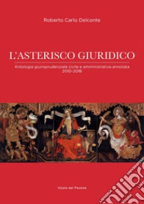 L'asterisco giuridico. Antologia giurisprudenziale civile e amministrativa 2010-2018 libro di Delconte Roberto Carlo