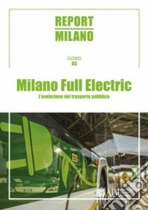 Report Milano. Ediz. italiana e inglese. Vol. 3: Milano Full Electric. L'evoluzione del trasporto pubblico libro di Berizzi C. (cur.)