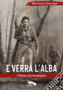 E verrà l'alba. Il Valoroso. Una vita partigiana libro di Vescovi Alberta; Agosti Giovanni