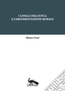 I livelli dell'etica e l'argomentazione morale libro di Cresti Matteo