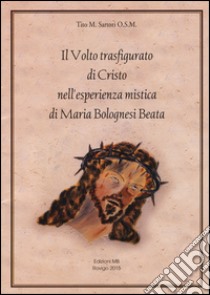 Il volto trasfigurato di Cristo nell'esperienza mistica di Maria Bolognesi beata libro di Sartori Tito