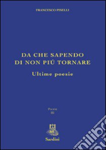 Da che sapendo di non più tornare. Ultime poesie libro di Piselli Francesco