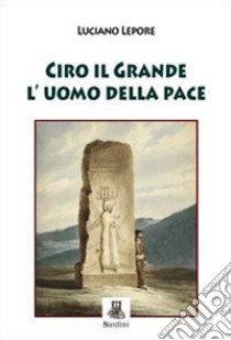 Ciro il grande l'uomo della pace libro di Lepore Luciano