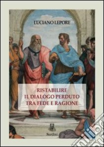 Ristabilire il dialogo perduto tra fede e ragione libro di Lepore Luciano