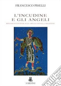 L'incudine e gli angeli. Riflessioni estetiche sulle arti, le scienze, la religione libro di Piselli Francesco; Sardini D. (cur.)