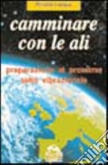 Camminare con le ali. Preparazione al prossimo salto vibrazionale libro di Lampis Rinaldo