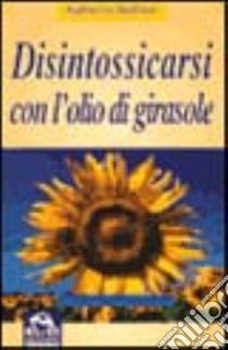 Disintossicarsi con l'olio di girasole libro di Wolfram Katharina