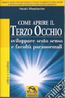 Come aprire il terzo occhio. Sviluppare sesto senso e facoltà paranormali libro di Wessbecher Harald