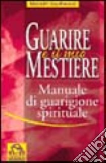 Guarire è il mio mestiere. Manuale di guarigione spirituale libro di Southwood Malcolm