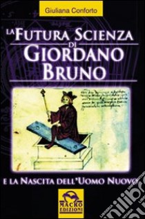 La futura scienza di Giordano Bruno e la nascita dell'uomo nuovo libro di Conforto Giuliana