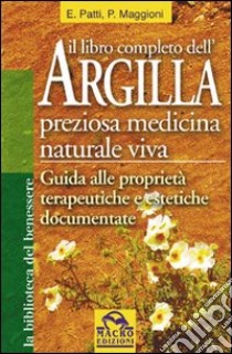 Il libro completo dell'argilla. Preziosa medicina naturale viva libro di Patti Elisabetta; Maggioni Paolo