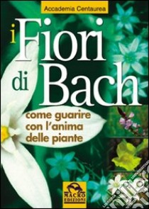 I fiori di Bach. Come guarire con l'anima delle piante libro di Accademia Centaurea (cur.)