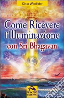 Come ricevere l'illuminazione con Sri Bhagavan libro di Windrider Kiara