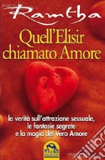 Quell'elisir chiamato amore. La verità sull'attrazione sessuale, le fantasie segrete e la magia del vero amore libro di Ramtha