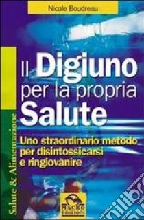 Il digiuno per la propria salute. Uno straordinario metodo per disintossicarsi e ringiovanire libro di Boudreau Nicole; Pignatta V. (cur.)