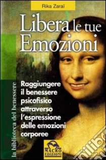 Libera le tue emozioni. Come raggiungere il benessere psicofisico attraverso l'espressione delle emozioni corporee libro di Zaraï Rika