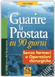 Guarire la prostata in 90 giorni. Senza farmaci o operazioni chirurgiche libro di Clapp Larry