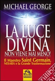 La luce divina non viene mai meno. Il maestro Saint Germain, Nesara e la grande trasformazione libro di George Michael