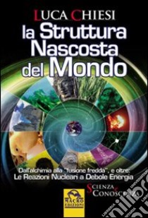 La struttura nascosta del mondo. Dall'alchimia alla fusione fredda e oltre. Le reazioni nucleari a debole energia libro di Chiesi Luca