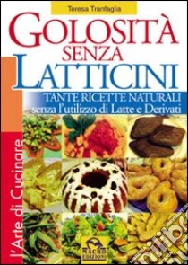 Golosità senza latticini. Tante ricette naturali senza l'utilizzo di latte e derivati. Ediz. illustrata libro di Tranfaglia Teresa