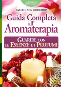 Guida completa all'aromaterapia. Guarire con le essenze e i profumi libro di Worwood Valerie Ann